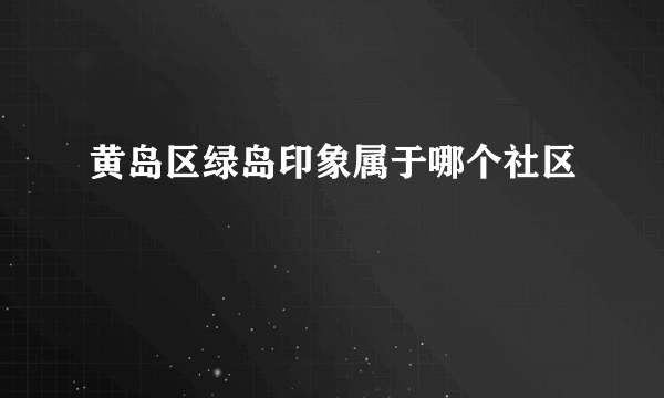 黄岛区绿岛印象属于哪个社区