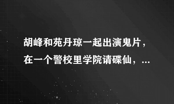 胡峰和苑丹琼一起出演鬼片，在一个警校里学院请碟仙，把鬼好像是苑丹琼演的鬼请出来了,小时候看的