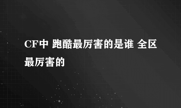 CF中 跑酷最厉害的是谁 全区最厉害的
