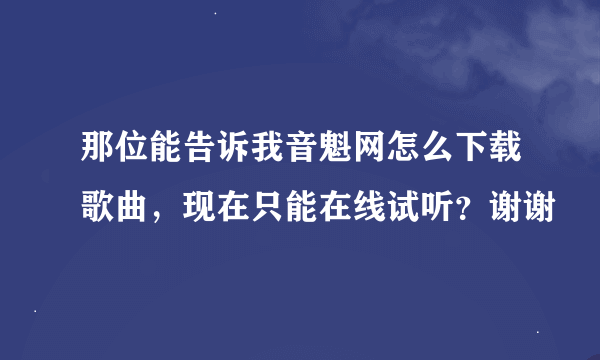 那位能告诉我音魁网怎么下载歌曲，现在只能在线试听？谢谢