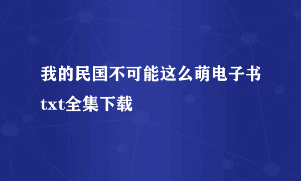 我的民国不可能这么萌电子书txt全集下载