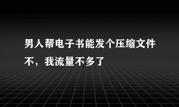 男人帮电子书能发个压缩文件不，我流量不多了