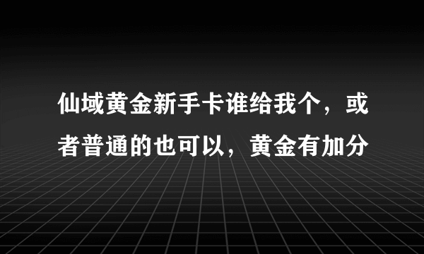 仙域黄金新手卡谁给我个，或者普通的也可以，黄金有加分