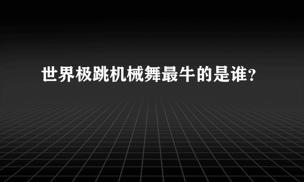 世界极跳机械舞最牛的是谁？