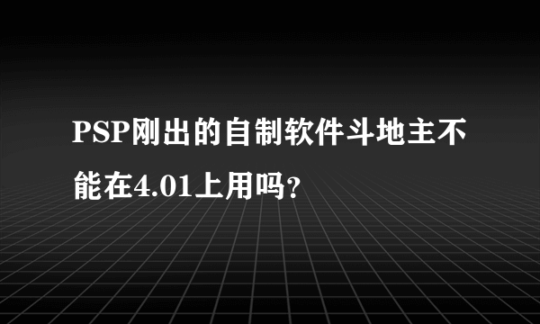 PSP刚出的自制软件斗地主不能在4.01上用吗？
