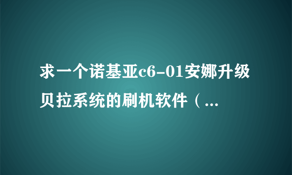 求一个诺基亚c6-01安娜升级贝拉系统的刷机软件（塞班刷机助手或凤凰）的软件或有效的下载地址！
