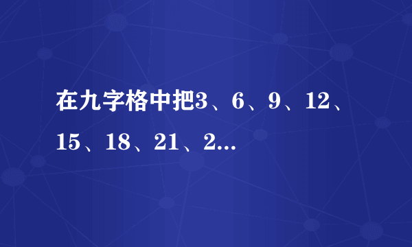 在九字格中把3、6、9、12、15、18、21、24、27填在方格里，使每横行、竖行、斜行的3个数相加都得45