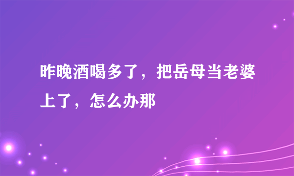 昨晚酒喝多了，把岳母当老婆上了，怎么办那