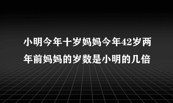 小明今年十岁妈妈今年42岁两年前妈妈的岁数是小明的几倍
