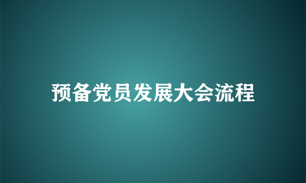 预备党员发展大会流程