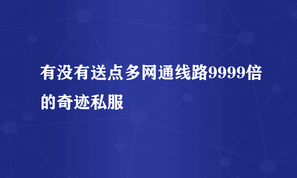 有没有送点多网通线路9999倍的奇迹私服