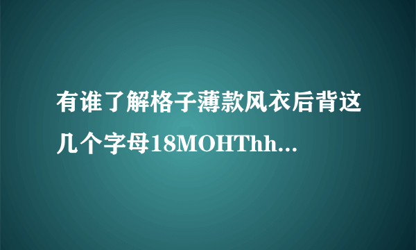 有谁了解格子薄款风衣后背这几个字母18MOHThhH意思？
