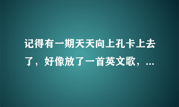 记得有一期天天向上孔卡上去了，好像放了一首英文歌，不知道叫什么名字