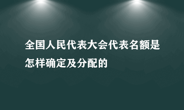 全国人民代表大会代表名额是怎样确定及分配的