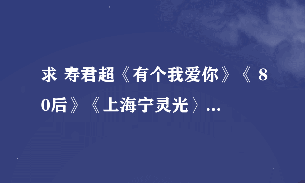 求 寿君超《有个我爱你》《 80后》《上海宁灵光〉《亏欠》《撩菜》4首 MP3格式