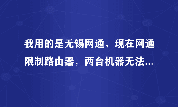 我用的是无锡网通，现在网通限制路由器，两台机器无法上网。有没有好的解决方案？？？