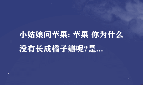 小姑娘问苹果: 苹果 你为什么没有长成橘子瓣呢?是为了让我一个人独吃吗? 不 苹果回