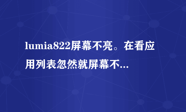 lumia822屏幕不亮。在看应用列表忽然就屏幕不会动了慢慢变白变模糊，我怕爆炸就立马关了屏幕，再