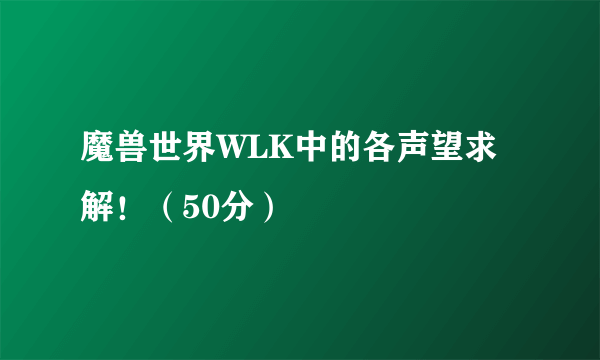 魔兽世界WLK中的各声望求解！（50分）