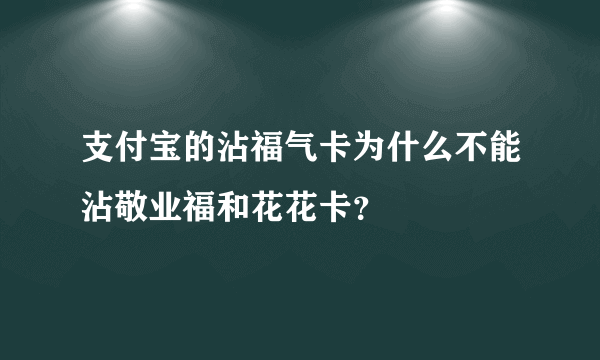 支付宝的沾福气卡为什么不能沾敬业福和花花卡？