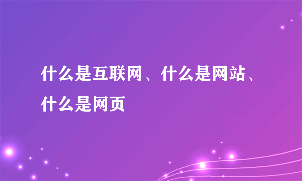 什么是互联网、什么是网站、什么是网页