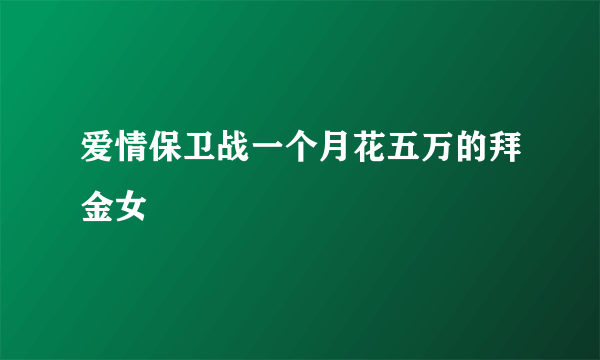 爱情保卫战一个月花五万的拜金女