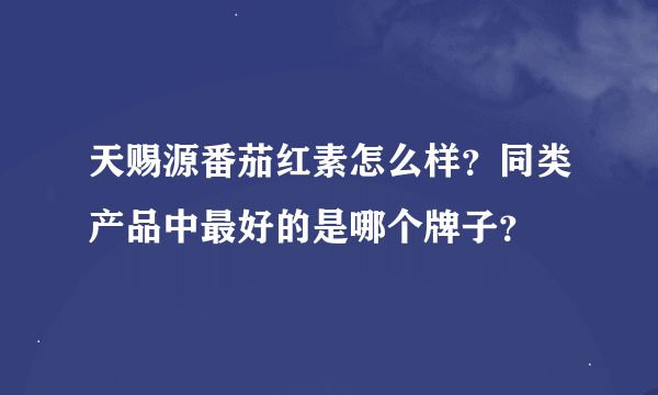天赐源番茄红素怎么样？同类产品中最好的是哪个牌子？