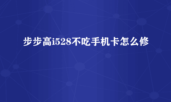 步步高i528不吃手机卡怎么修