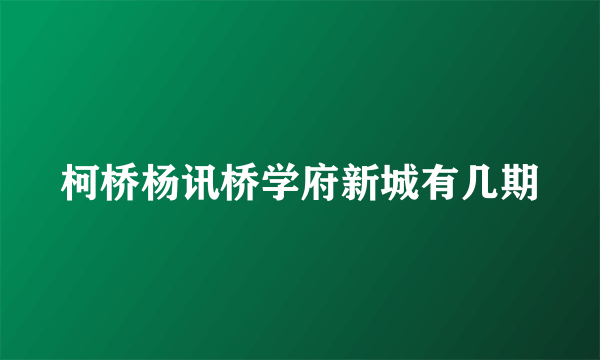 柯桥杨讯桥学府新城有几期