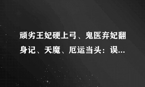 顽劣王妃硬上弓、鬼医弃妃翻身记、天魔、厄运当头：误吻妖孽蛇王、夫君太坏谁的错、明月心、全集txt