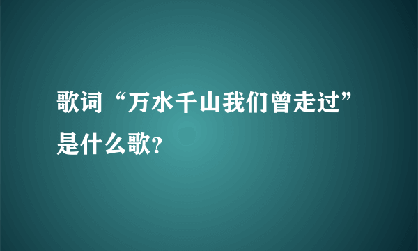歌词“万水千山我们曾走过”是什么歌？