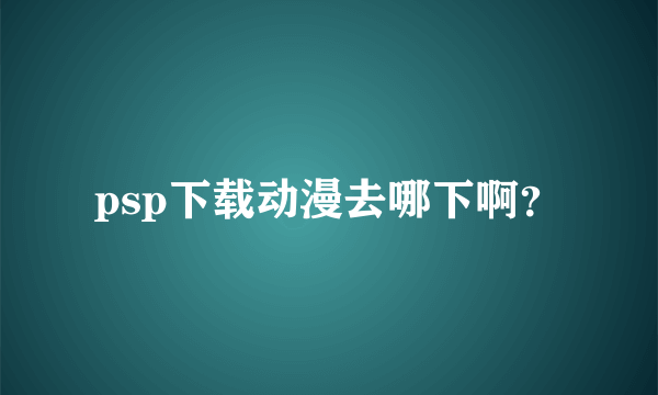 psp下载动漫去哪下啊？