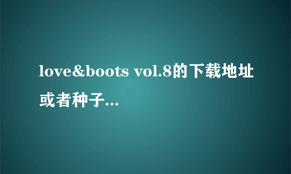 love&boots vol.8的下载地址或者种子，要能下的