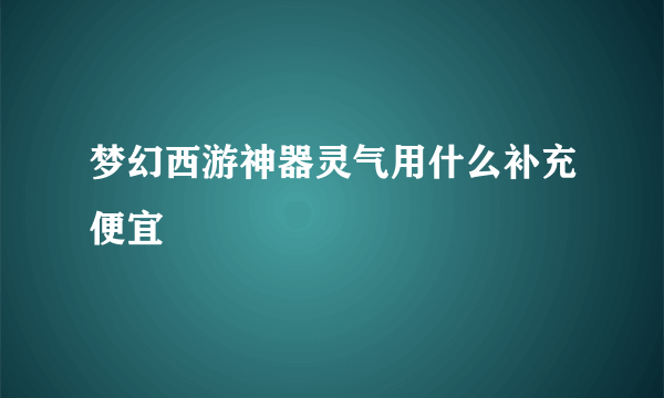 梦幻西游神器灵气用什么补充便宜