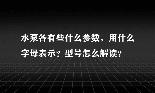 水泵各有些什么参数，用什么字母表示？型号怎么解读？