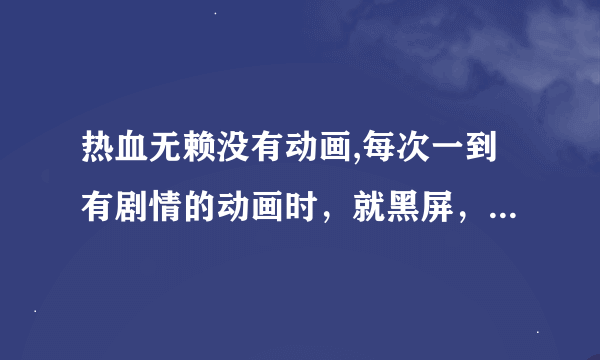 热血无赖没有动画,每次一到有剧情的动画时，就黑屏，然后一会就直接开始游戏，中间的动画全看不到。