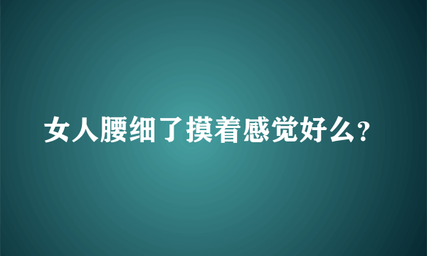 女人腰细了摸着感觉好么？