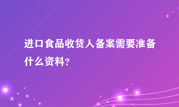 进口食品收货人备案需要准备什么资料？