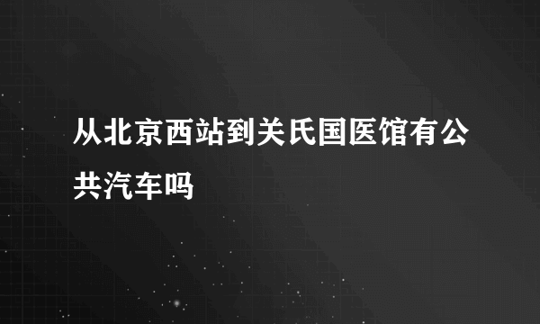 从北京西站到关氏国医馆有公共汽车吗