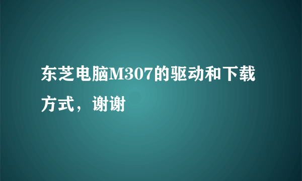 东芝电脑M307的驱动和下载方式，谢谢