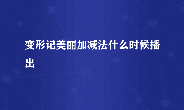 变形记美丽加减法什么时候播出