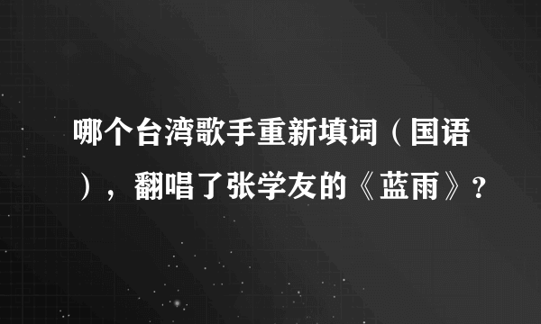 哪个台湾歌手重新填词（国语），翻唱了张学友的《蓝雨》？