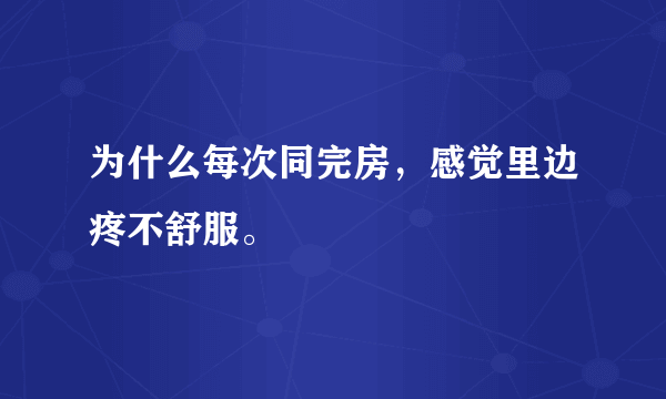 为什么每次同完房，感觉里边疼不舒服。