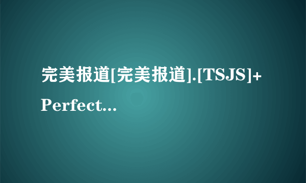 完美报道[完美报道].[TSJS]+Perfect+Report+ep07+[704x396][日语中字]高清完整版下载感激不尽