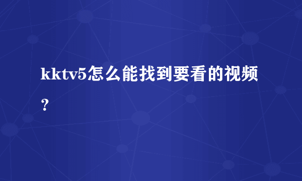kktv5怎么能找到要看的视频？
