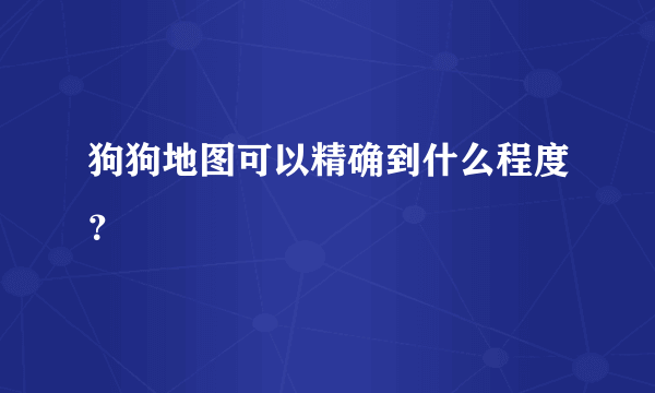 狗狗地图可以精确到什么程度？