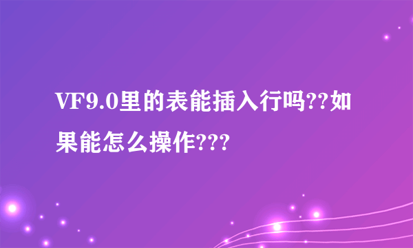 VF9.0里的表能插入行吗??如果能怎么操作???