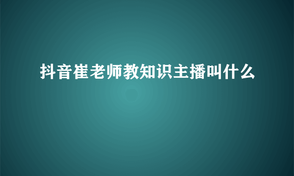 抖音崔老师教知识主播叫什么