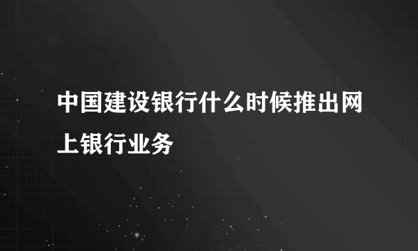 中国建设银行什么时候推出网上银行业务