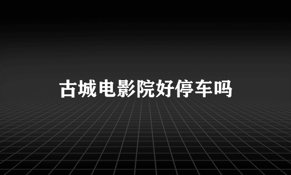 古城电影院好停车吗